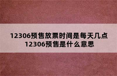 12306预售放票时间是每天几点 12306预售是什么意思